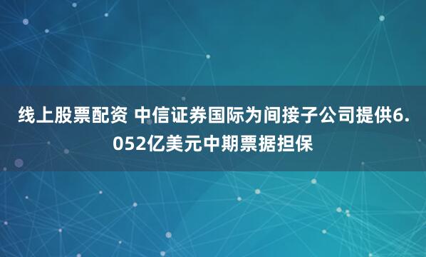 线上股票配资 中信证券国际为间接子公司提供6.052亿美元中期票据担保