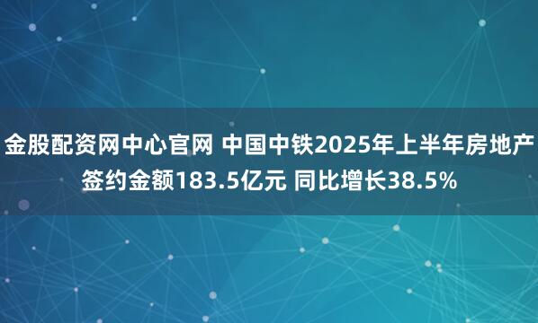 金股配资网中心官网 中国中铁2025年上半年房地产签约金额183.5亿元 同比增长38.5%