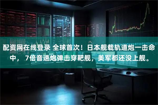 配资网在线登录 全球首次!日本舰载轨道炮一击命中, 7倍音速炮弹击穿靶舰,美军都还没上舰。