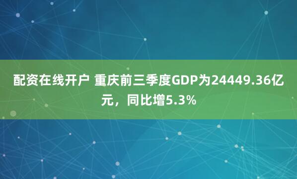 配资在线开户 重庆前三季度GDP为24449.36亿元，同比增5.3%