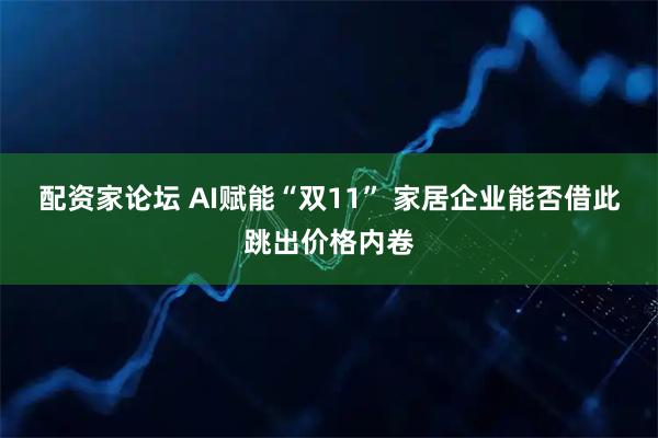 配资家论坛 AI赋能“双11” 家居企业能否借此跳出价格内卷