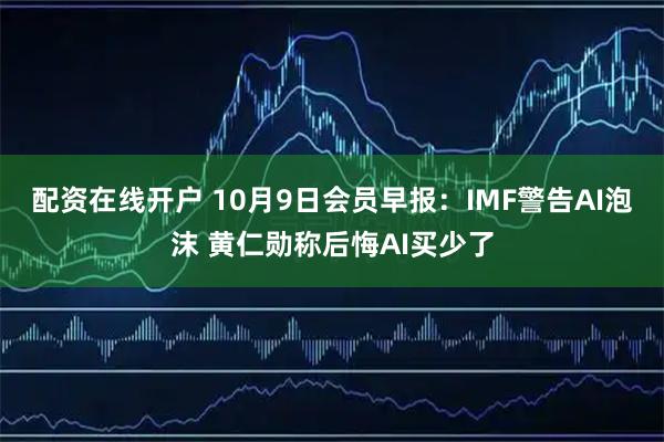 配资在线开户 10月9日会员早报：IMF警告AI泡沫 黄仁勋称后悔AI买少了