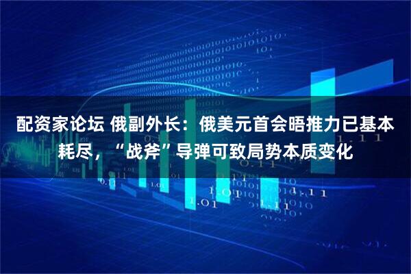 配资家论坛 俄副外长：俄美元首会晤推力已基本耗尽，“战斧”导弹可致局势本质变化