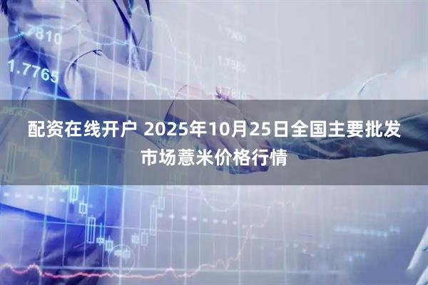 配资在线开户 2025年10月25日全国主要批发市场薏米价格行情