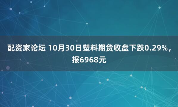 配资家论坛 10月30日塑料期货收盘下跌0.29%,报6968元