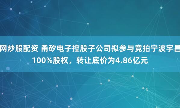 网炒股配资 甬矽电子控股子公司拟参与竞拍宁波宇昌100%股权,转让底价为4.86亿元
