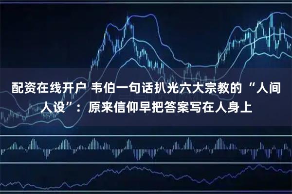配资在线开户 韦伯一句话扒光六大宗教的 “人间人设”:原来信仰早把答案写在人身上