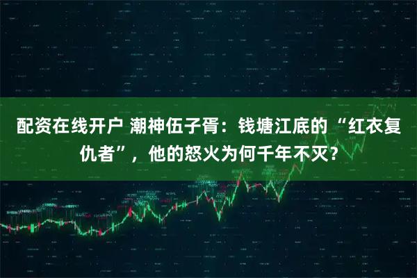 配资在线开户 潮神伍子胥:钱塘江底的 “红衣复仇者”,他的怒火为何千年不灭?
