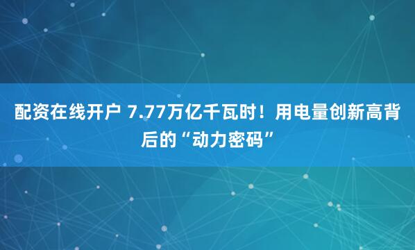 配资在线开户 7.77万亿千瓦时！用电量创新高背后的“动力密码”