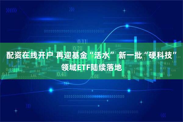 配资在线开户 再迎基金“活水” 新一批“硬科技”领域ETF陆续落地