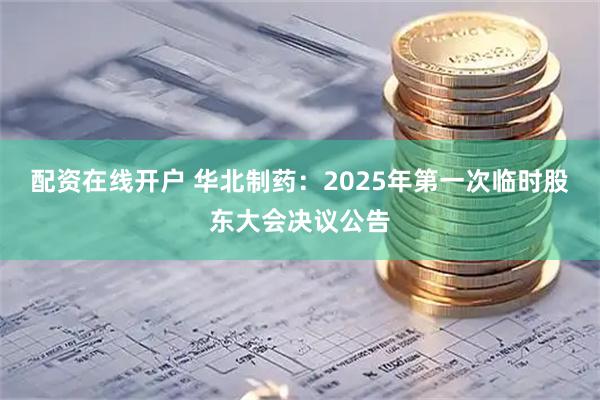 配资在线开户 华北制药：2025年第一次临时股东大会决议公告