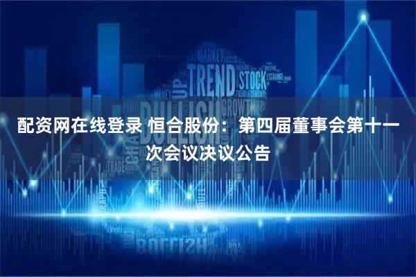 配资网在线登录 恒合股份：第四届董事会第十一次会议决议公告